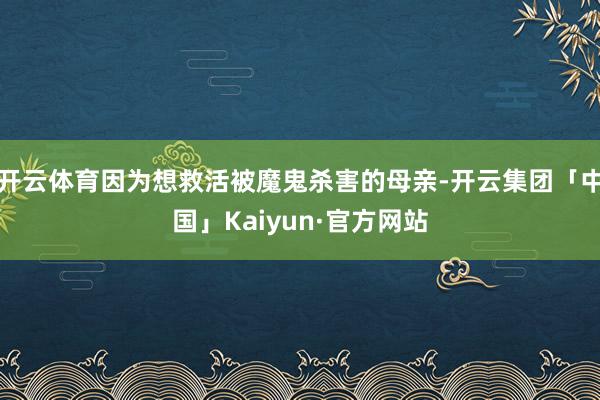 开云体育因为想救活被魔鬼杀害的母亲-开云集团「中国」Kaiyun·官方网站