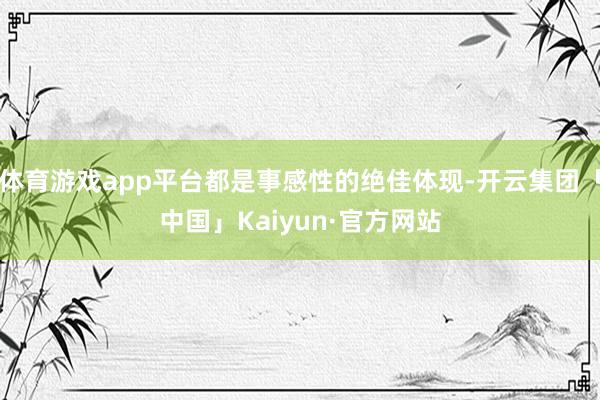 体育游戏app平台都是事感性的绝佳体现-开云集团「中国」Kaiyun·官方网站