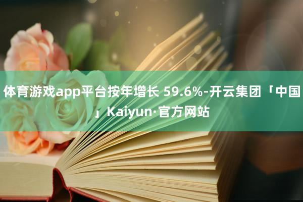 体育游戏app平台按年增长 59.6%-开云集团「中国」Kaiyun·官方网站