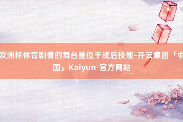 欧洲杯体育剧情的舞台是位于战后技能-开云集团「中国」Kaiyun·官方网站