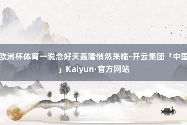 欧洲杯体育一说念好天轰隆悄然来临-开云集团「中国」Kaiyun·官方网站