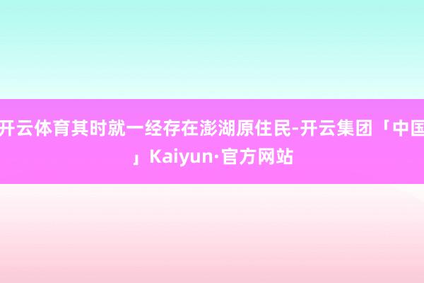 开云体育其时就一经存在澎湖原住民-开云集团「中国」Kaiyun·官方网站