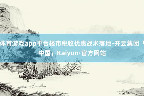 体育游戏app平台楼市税收优惠战术落地-开云集团「中国」Kaiyun·官方网站