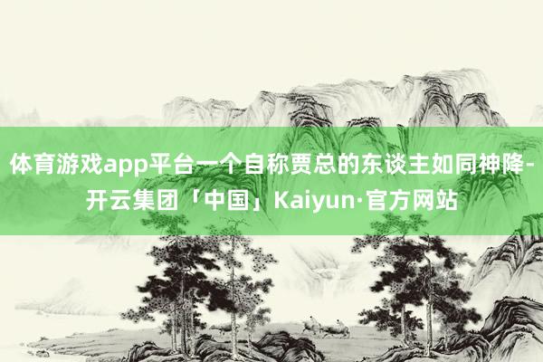 体育游戏app平台一个自称贾总的东谈主如同神降-开云集团「中国」Kaiyun·官方网站