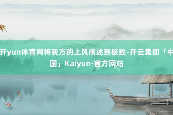 开yun体育网将我方的上风阐述到极致-开云集团「中国」Kaiyun·官方网站