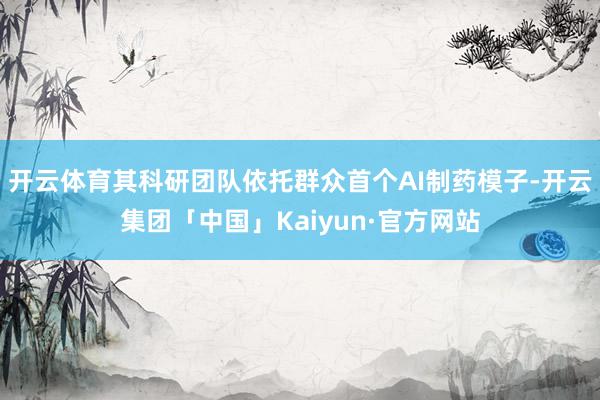 开云体育其科研团队依托群众首个AI制药模子-开云集团「中国」Kaiyun·官方网站