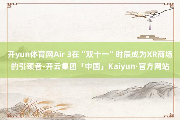 开yun体育网Air 3在“双十一”时辰成为XR商场的引颈者-开云集团「中国」Kaiyun·官方网站