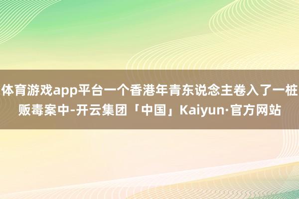 体育游戏app平台一个香港年青东说念主卷入了一桩贩毒案中-开云集团「中国」Kaiyun·官方网站