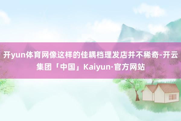 开yun体育网像这样的佳耦档理发店并不稀奇-开云集团「中国」Kaiyun·官方网站