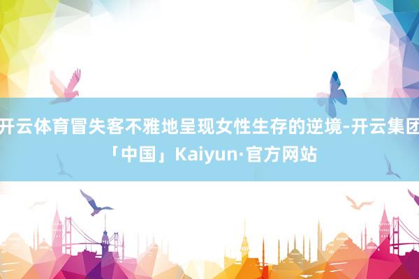 开云体育冒失客不雅地呈现女性生存的逆境-开云集团「中国」Kaiyun·官方网站