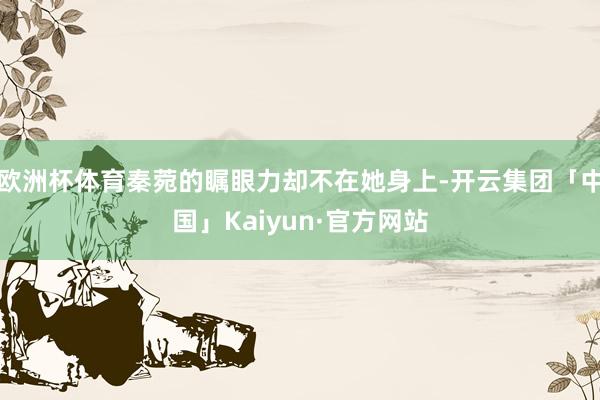 欧洲杯体育秦菀的瞩眼力却不在她身上-开云集团「中国」Kaiyun·官方网站