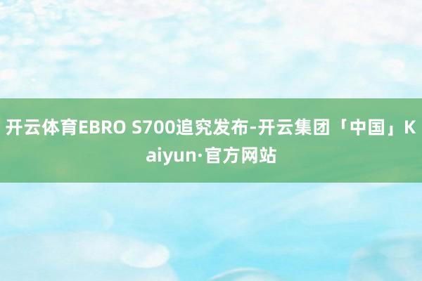 开云体育EBRO S700追究发布-开云集团「中国」Kaiyun·官方网站