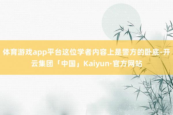 体育游戏app平台这位学者内容上是警方的卧底-开云集团「中国」Kaiyun·官方网站