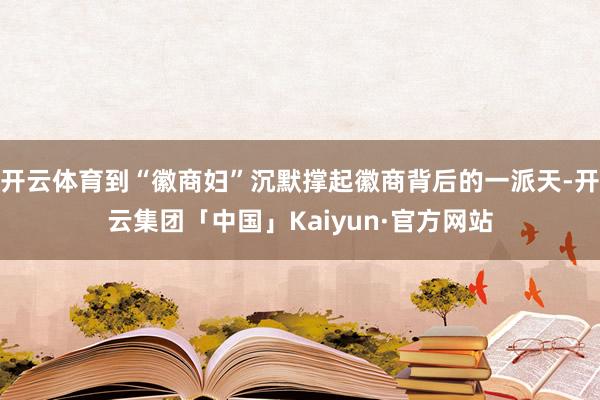 开云体育到“徽商妇”沉默撑起徽商背后的一派天-开云集团「中国」Kaiyun·官方网站