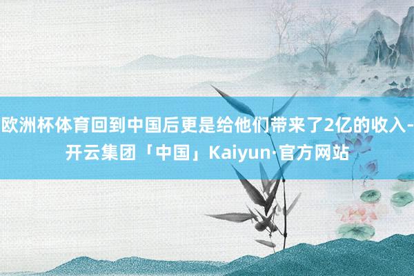 欧洲杯体育回到中国后更是给他们带来了2亿的收入-开云集团「中国」Kaiyun·官方网站