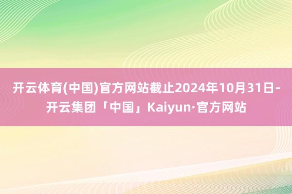 开云体育(中国)官方网站截止2024年10月31日-开云集团「中国」Kaiyun·官方网站