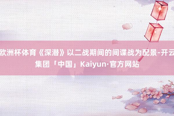 欧洲杯体育《深潜》以二战期间的间谍战为配景-开云集团「中国」Kaiyun·官方网站