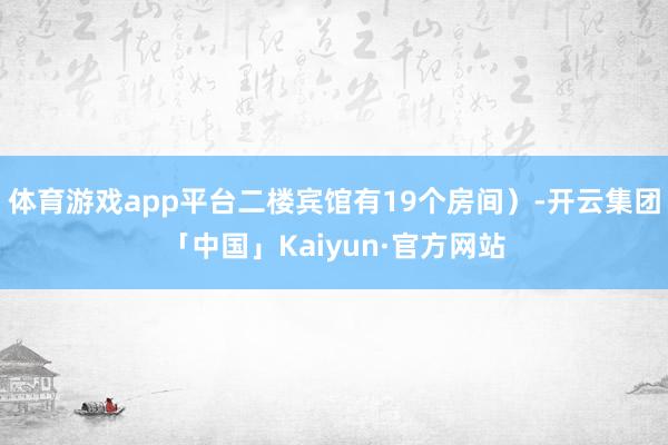 体育游戏app平台二楼宾馆有19个房间）-开云集团「中国」Kaiyun·官方网站