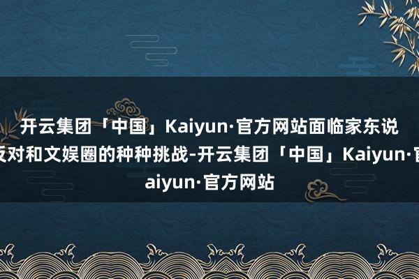 开云集团「中国」Kaiyun·官方网站面临家东说念主的反对和文娱圈的种种挑战-开云集团「中国」Kaiyun·官方网站