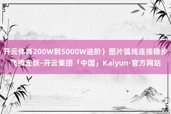 开云体育200W到5000W进阶）图片弧线连接稳步飞腾走妖-开云集团「中国」Kaiyun·官方网站