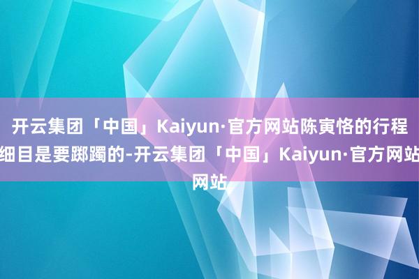 开云集团「中国」Kaiyun·官方网站陈寅恪的行程细目是要踯躅的-开云集团「中国」Kaiyun·官方网站