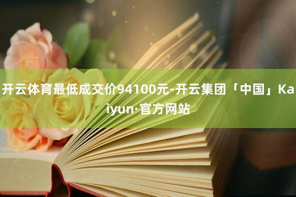 开云体育最低成交价94100元-开云集团「中国」Kaiyun·官方网站