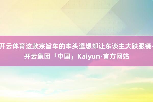 开云体育这款宗旨车的车头遐想却让东谈主大跌眼镜-开云集团「中国」Kaiyun·官方网站