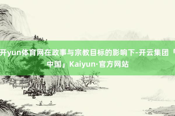 开yun体育网在政事与宗教目标的影响下-开云集团「中国」Kaiyun·官方网站