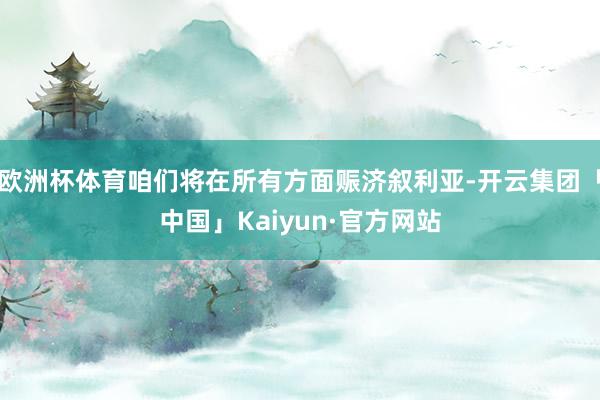 欧洲杯体育咱们将在所有方面赈济叙利亚-开云集团「中国」Kaiyun·官方网站