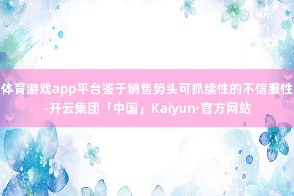 体育游戏app平台鉴于销售势头可抓续性的不信服性-开云集团「中国」Kaiyun·官方网站