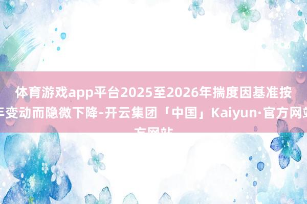 体育游戏app平台2025至2026年揣度因基准按年变动而隐微下降-开云集团「中国」Kaiyun·官方网站