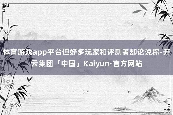 体育游戏app平台但好多玩家和评测者却论说称-开云集团「中国」Kaiyun·官方网站