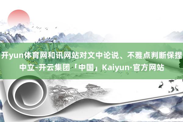 开yun体育网和讯网站对文中论说、不雅点判断保捏中立-开云集团「中国」Kaiyun·官方网站