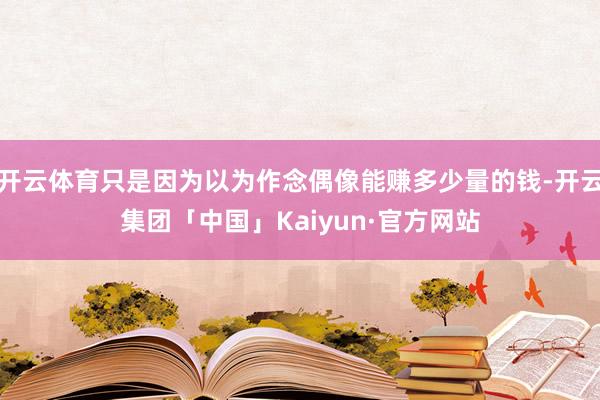 开云体育只是因为以为作念偶像能赚多少量的钱-开云集团「中国」Kaiyun·官方网站