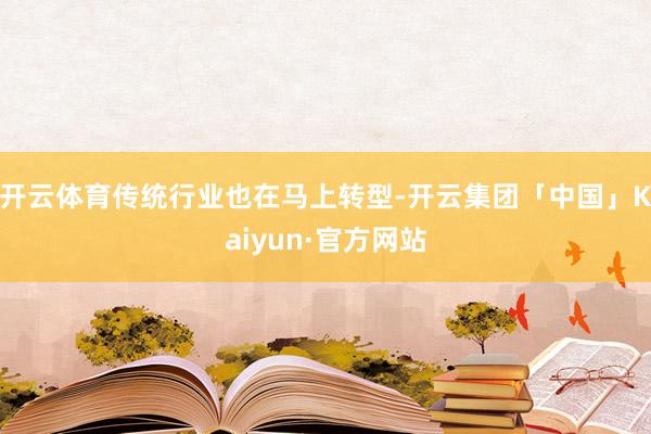 开云体育传统行业也在马上转型-开云集团「中国」Kaiyun·官方网站