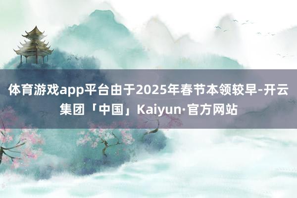 体育游戏app平台由于2025年春节本领较早-开云集团「中国」Kaiyun·官方网站