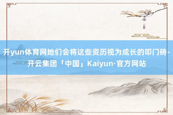 开yun体育网她们会将这些资历视为成长的叩门砖-开云集团「中国」Kaiyun·官方网站