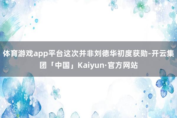 体育游戏app平台这次并非刘德华初度获勋-开云集团「中国」Kaiyun·官方网站