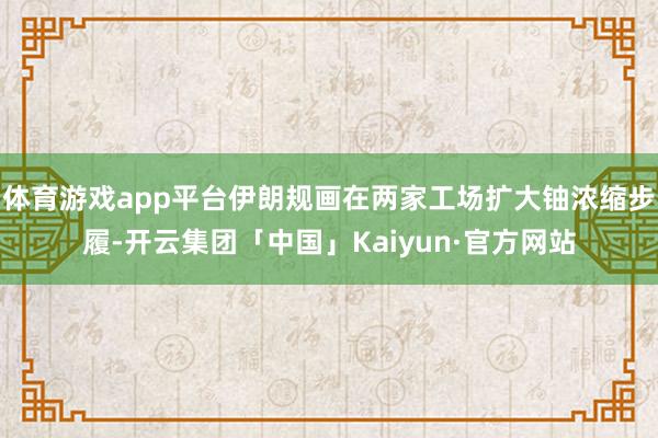 体育游戏app平台伊朗规画在两家工场扩大铀浓缩步履-开云集团「中国」Kaiyun·官方网站