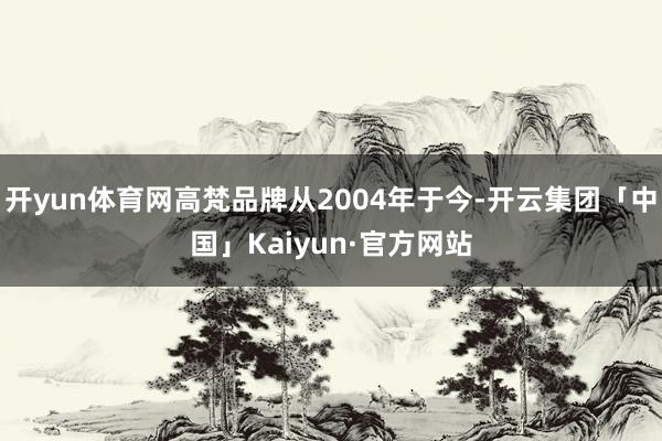 开yun体育网高梵品牌从2004年于今-开云集团「中国」Kaiyun·官方网站