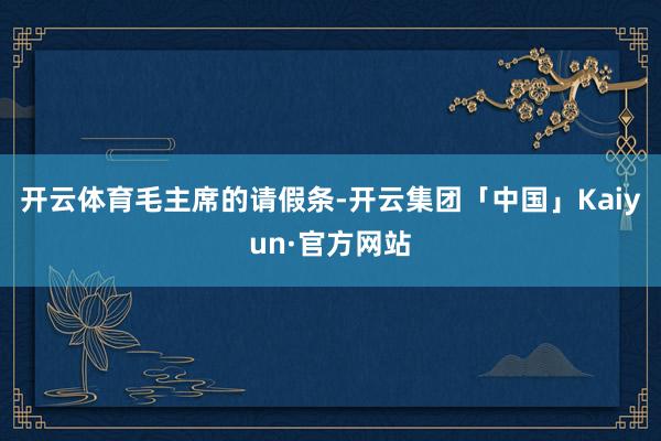 开云体育毛主席的请假条-开云集团「中国」Kaiyun·官方网站