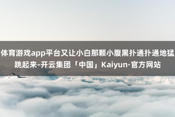 体育游戏app平台又让小白那颗小腹黑扑通扑通地猛跳起来-开云集团「中国」Kaiyun·官方网站