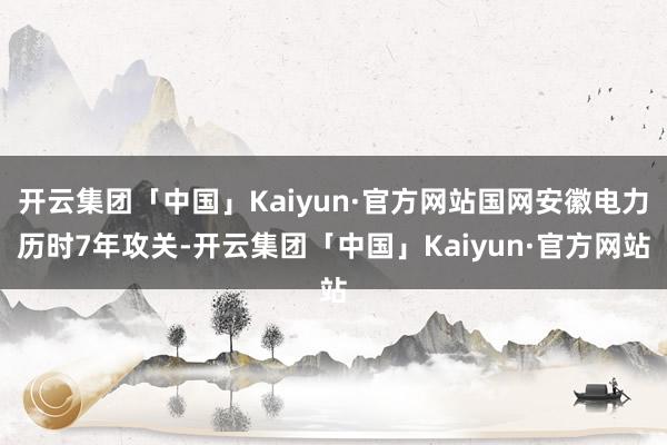 开云集团「中国」Kaiyun·官方网站国网安徽电力历时7年攻关-开云集团「中国」Kaiyun·官方网站