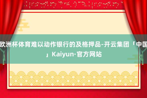 欧洲杯体育难以动作银行的及格押品-开云集团「中国」Kaiyun·官方网站