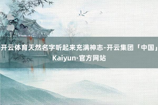 开云体育天然名字听起来充满神志-开云集团「中国」Kaiyun·官方网站