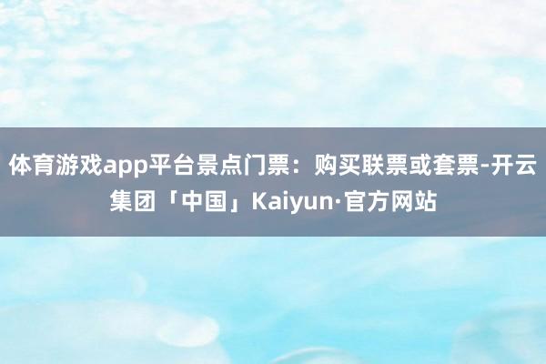 体育游戏app平台景点门票：购买联票或套票-开云集团「中国」Kaiyun·官方网站