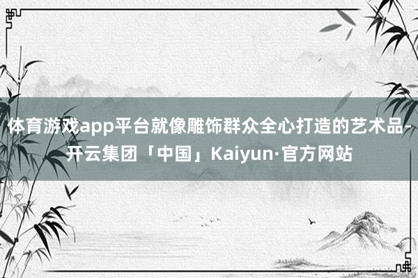 体育游戏app平台就像雕饰群众全心打造的艺术品-开云集团「中国」Kaiyun·官方网站