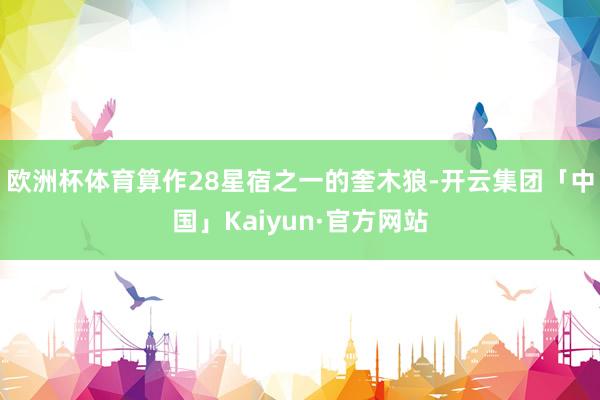 欧洲杯体育算作28星宿之一的奎木狼-开云集团「中国」Kaiyun·官方网站