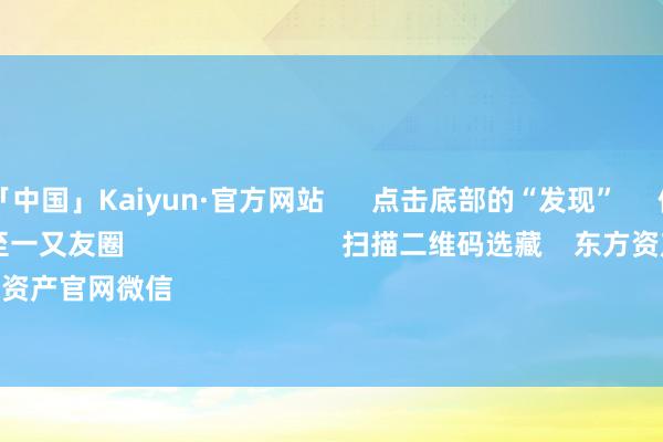 开云集团「中国」Kaiyun·官方网站      点击底部的“发现”     使用“扫一扫”     即可将网页共享至一又友圈                            扫描二维码选藏    东方资产官网微信                                                                        沪股通             深股