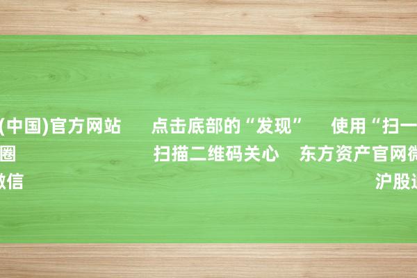 开云体育(中国)官方网站      点击底部的“发现”     使用“扫一扫”     即可将网页共享至一又友圈                            扫描二维码关心    东方资产官网微信                                                                        沪股通             深股通      